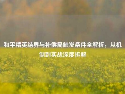 和平精英结界与补偿局触发条件全解析，从机制到实战深度拆解