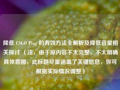 降低 CSGO Ping 的有效方法全解析及降低音量相关探讨 （注，由于原内容不太完整，不太明确具体意图，此标题尽量涵盖了关键信息，你可根据实际情况调整）