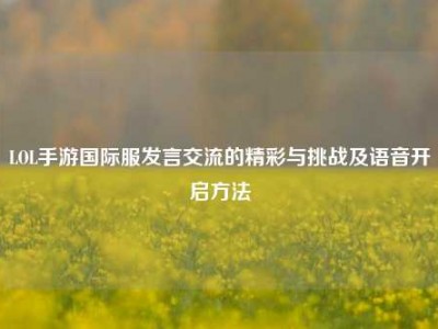 LOL手游国际服发言交流的精彩与挑战及语音开启方法