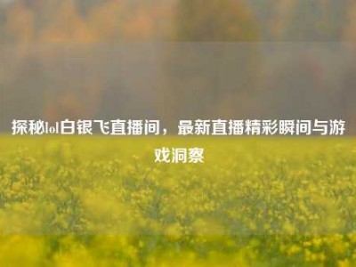 探秘lol白银飞直播间，最新直播精彩瞬间与游戏洞察