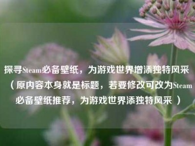 探寻Steam必备壁纸，为游戏世界增添独特风采 （原内容本身就是标题，若要修改可改为Steam必备壁纸推荐，为游戏世界添独特风采 ）