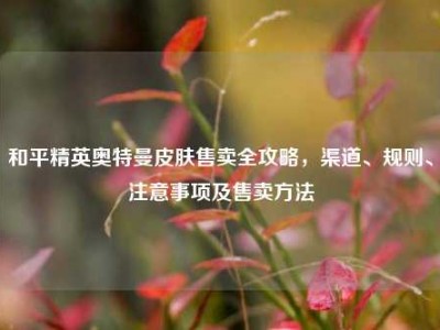 和平精英奥特曼皮肤售卖全攻略，渠道、规则、注意事项及售卖方法