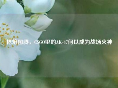 枪焰图腾，CSGO里的AK-47何以成为战场火神