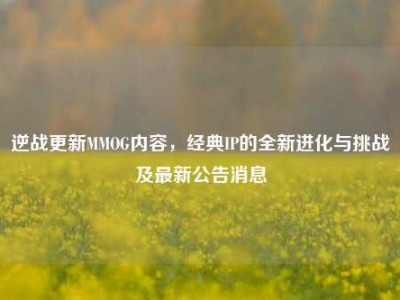 逆战更新MMOG内容，经典IP的全新进化与挑战及最新公告消息