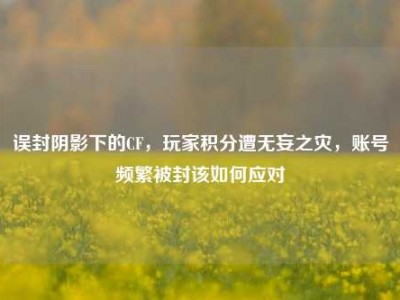 误封阴影下的CF，玩家积分遭无妄之灾，账号频繁被封该如何应对