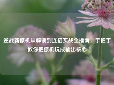逆战新僚机从解锁到连招实战全指南，手把手教你把僚机玩成输出核心