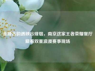 金陵古韵遇峡谷烽烟，南京这家王者荣耀餐厅藏着双重浪漫赛事现场