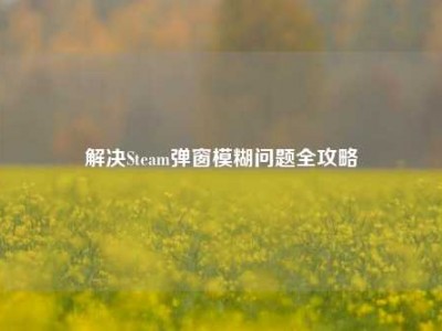 解决Steam弹窗模糊问题全攻略