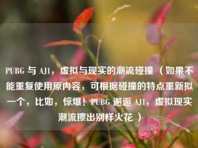 PUBG 与 AJ1，虚拟与现实的潮流碰撞 （如果不能重复使用原内容，可根据碰撞的特点重新拟一个，比如，惊爆！PUBG 邂逅 AJ1，虚拟现实潮流擦出别样火花 ）
