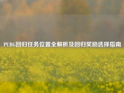 PUBG回归任务位置全解析及回归奖励选择指南