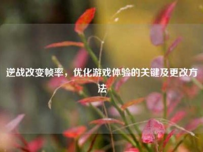 逆战改变帧率，优化游戏体验的关键及更改方法