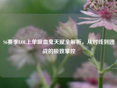 S6赛季LOL上单吸血鬼天赋全解析，从对线到团战的极致掌控