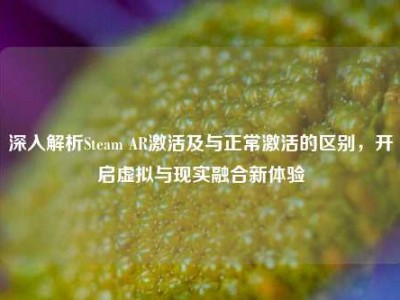 深入解析Steam AR激活及与正常激活的区别，开启虚拟与现实融合新体验