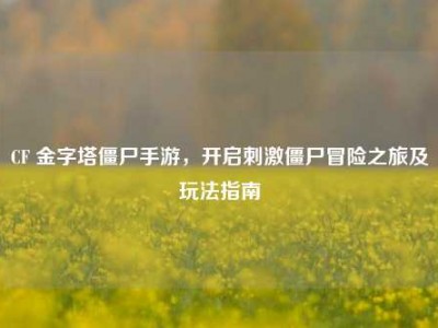 CF 金字塔僵尸手游，开启刺激僵尸冒险之旅及玩法指南