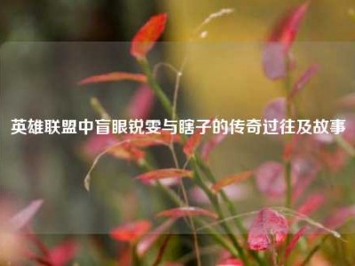英雄联盟中盲眼锐雯与瞎子的传奇过往及故事
