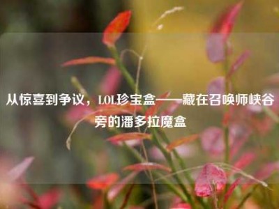 从惊喜到争议，LOL珍宝盒——藏在召唤师峡谷旁的潘多拉魔盒