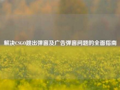 解决CSGO跳出弹窗及广告弹窗问题的全面指南