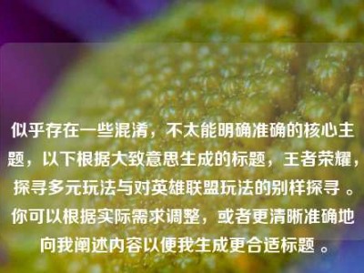 似乎存在一些混淆，不太能明确准确的核心主题，以下根据大致意思生成的标题，王者荣耀，探寻多元玩法与对英雄联盟玩法的别样探寻 。你可以根据实际需求调整，或者更清晰准确地向我阐述内容以便我生成更合适标题 。