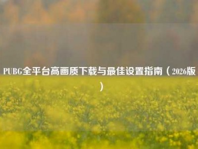 PUBG全平台高画质下载与最佳设置指南（2026版）