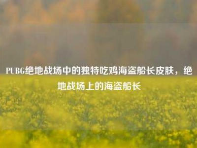 PUBG绝地战场中的独特吃鸡海盗船长皮肤，绝地战场上的海盗船长