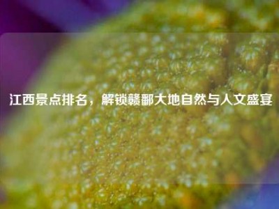 江西景点排名，解锁赣鄱大地自然与人文盛宴