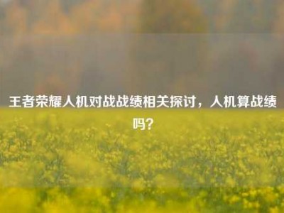 王者荣耀人机对战战绩相关探讨，人机算战绩吗？