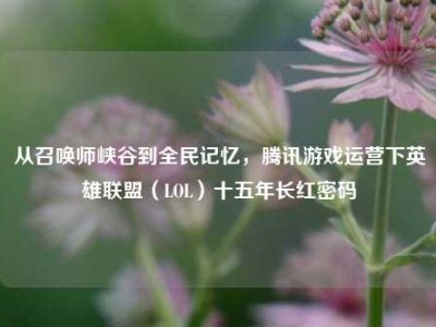 从召唤师峡谷到全民记忆，腾讯游戏运营下英雄联盟（LOL）十五年长红密码