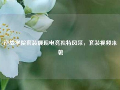 逆战学院套装展现电竞独特风采，套装视频来袭