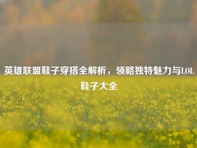 英雄联盟鞋子穿搭全解析，领略独特魅力与LOL鞋子大全