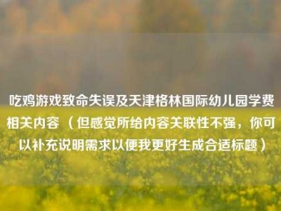 吃鸡游戏致命失误及天津格林国际幼儿园学费相关内容 （但感觉所给内容关联性不强，你可以补充说明需求以便我更好生成合适标题）