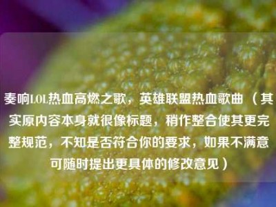 奏响LOL热血高燃之歌，英雄联盟热血歌曲 （其实原内容本身就很像标题，稍作整合使其更完整规范，不知是否符合你的要求，如果不满意可随时提出更具体的修改意见）