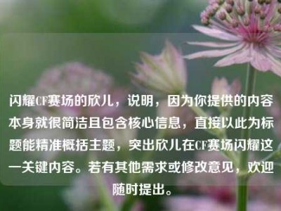 闪耀CF赛场的欣儿，说明，因为你提供的内容本身就很简洁且包含核心信息，直接以此为标题能精准概括主题，突出欣儿在CF赛场闪耀这一关键内容。若有其他需求或修改意见，欢迎随时提出。