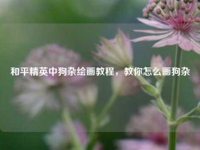 和平精英中狗杂绘画教程，教你怎么画狗杂