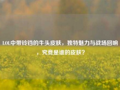 LOL中带铃铛的牛头皮肤，独特魅力与战场回响，究竟是谁的皮肤？