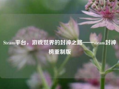 Steam平台，游戏世界的封神之路——steam封神榜重制版