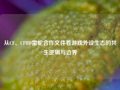 从CF、CFHD雷蛇合作文件看游戏外设生态的共生逻辑与边界