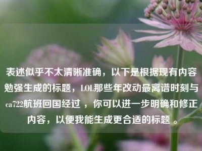 表述似乎不太清晰准确，以下是根据现有内容勉强生成的标题，LOL那些年改动最离谱时刻与ca722航班回国经过 ，你可以进一步明确和修正内容，以便我能生成更合适的标题 。