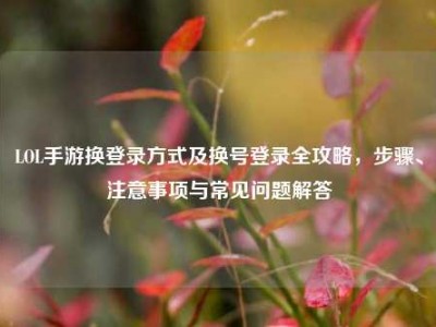 LOL手游换登录方式及换号登录全攻略，步骤、注意事项与常见问题解答