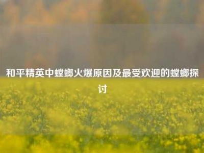 和平精英中螳螂火爆原因及最受欢迎的螳螂探讨