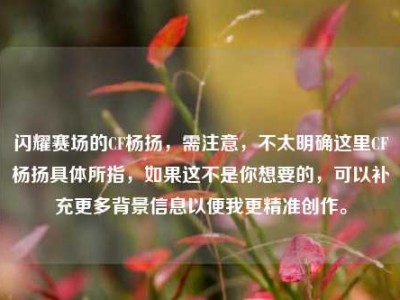 闪耀赛场的CF杨扬，需注意，不太明确这里CF杨扬具体所指，如果这不是你想要的，可以补充更多背景信息以便我更精准创作。