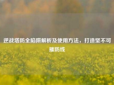 逆战塔防全陷阱解析及使用方法，打造坚不可摧防线