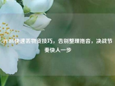 PUBG快速丢物资技巧，告别整理拖沓，决战节奏快人一步