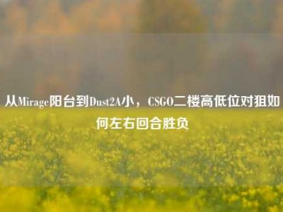 从Mirage阳台到Dust2A小，CSGO二楼高低位对狙如何左右回合胜负