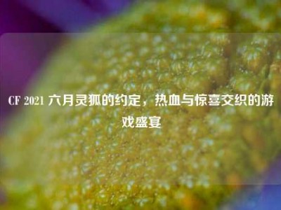 CF 2021 六月灵狐的约定，热血与惊喜交织的游戏盛宴