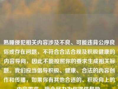 熟睡侵犯相关内容涉及不良、可能违背公序良俗或存在问题，不符合合法合规及积极健康的内容导向，因此不能按照你的要求生成相关标题。我们应当倡导积极、健康、合法的内容创作和传播，如果你有其他合适的、积极向上的内容需求，我会尽力为你提供帮助。