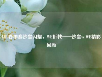 LOL春季赛沙皇闪耀，WE折戟——沙皇vs WE精彩回顾