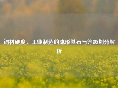 钢材硬度，工业制造的隐形基石与等级划分解析