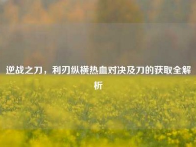 逆战之刀，利刃纵横热血对决及刀的获取全解析