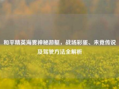 和平精英海雾神秘游艇，战场彩蛋、未竟传说及驾驶方法全解析