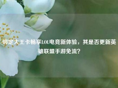 绑定大王卡畅享LOL电竞新体验，其是否更新英雄联盟手游免流？